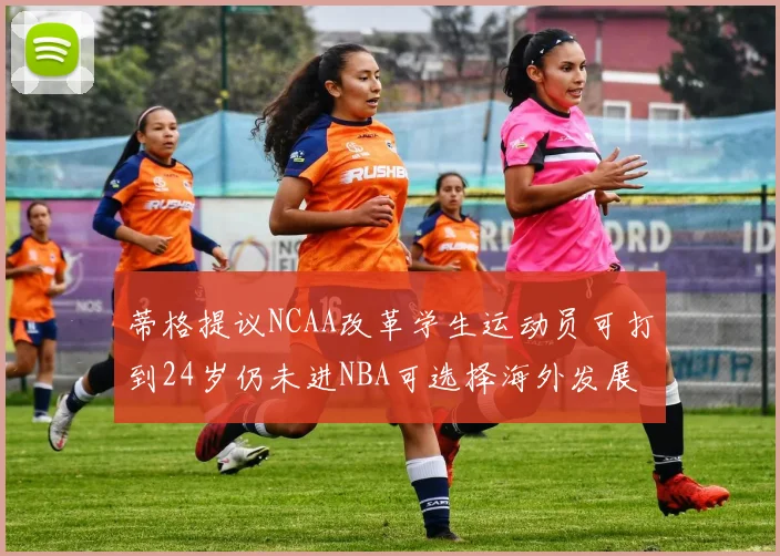 蒂格提议NCAA改革学生运动员可打到24岁仍未进NBA可选择海外发展